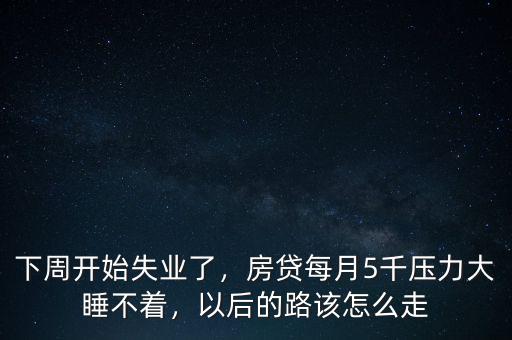 下周開始失業(yè)了，房貸每月5千壓力大睡不著，以后的路該怎么走
