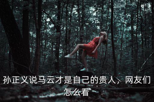 孫正義說馬云才是自己的貴人，網(wǎng)友們怎么看