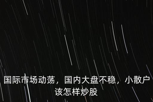 國際市場動蕩，國內(nèi)大盤不穩(wěn)，小散戶該怎樣炒股