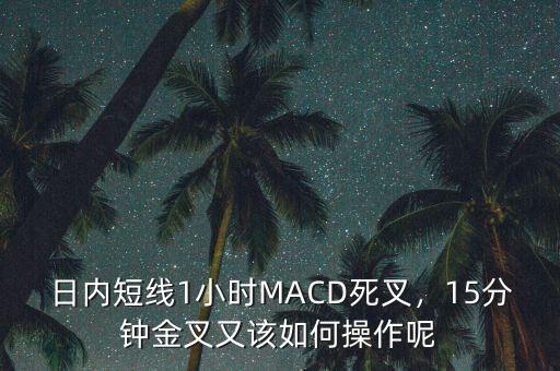 日內(nèi)短線1小時(shí)MACD死叉，15分鐘金叉又該如何操作呢
