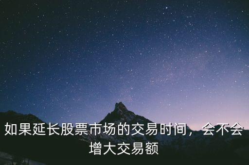 如果延長股票市場(chǎng)的交易時(shí)間，會(huì)不會(huì)增大交易額