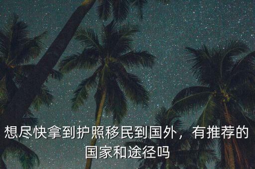 想盡快拿到護(hù)照移民到國外，有推薦的國家和途徑嗎