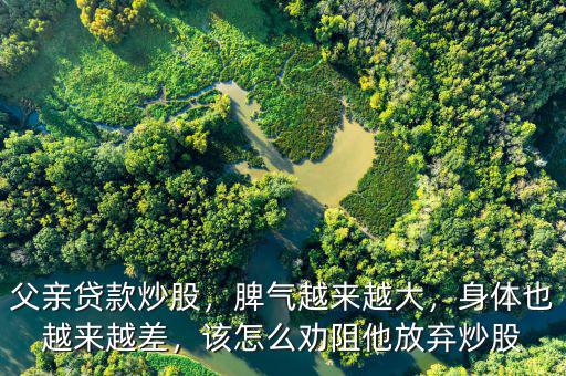父親貸款炒股，脾氣越來越大，身體也越來越差，該怎么勸阻他放棄炒股