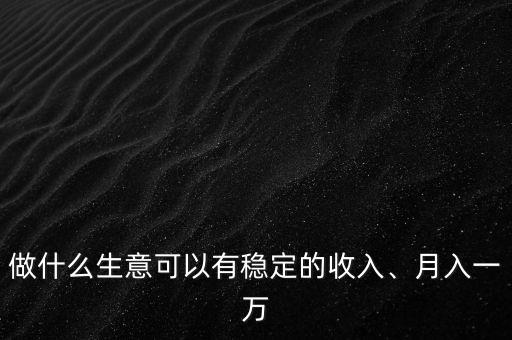 做什么生意可以有穩(wěn)定的收入、月入一萬