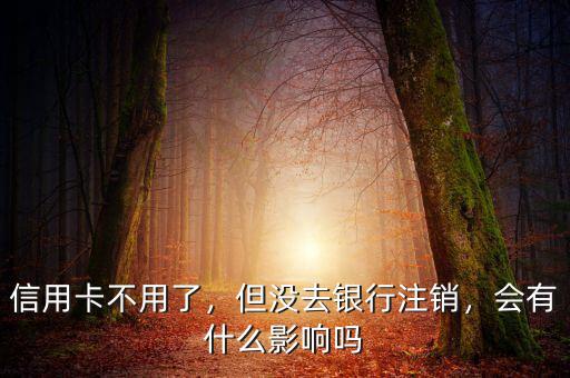 信用卡不用了，但沒去銀行注銷，會有什么影響嗎
