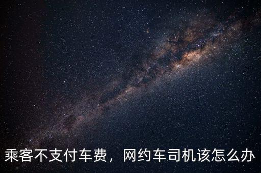 乘客不支付車費，網(wǎng)約車司機(jī)該怎么辦