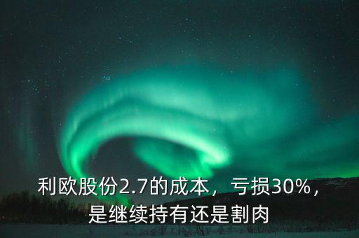 利歐股份2.7的成本，虧損30%，是繼續(xù)持有還是割肉