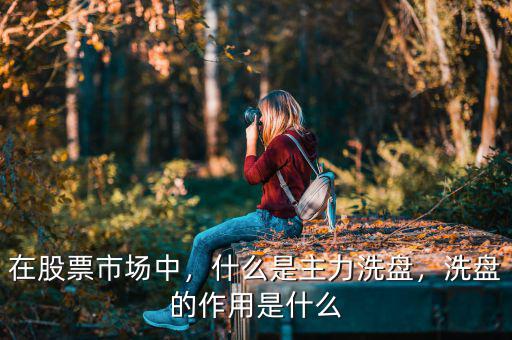 在股票市場中，什么是主力洗盤，洗盤的作用是什么