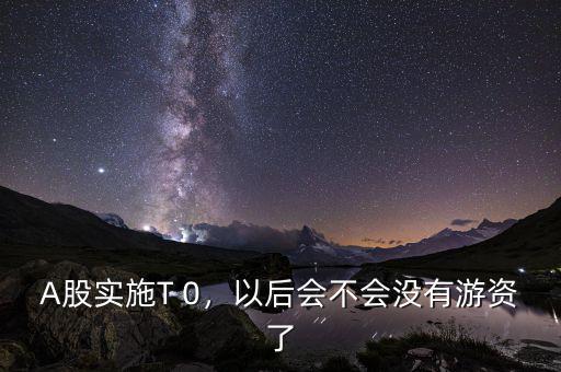 A股實(shí)施T 0，以后會(huì)不會(huì)沒有游資了