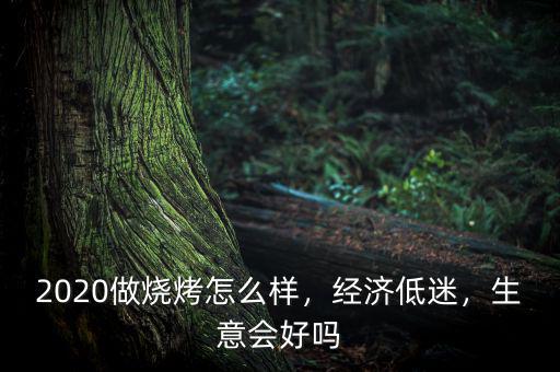 2020做燒烤怎么樣，經濟低迷，生意會好嗎