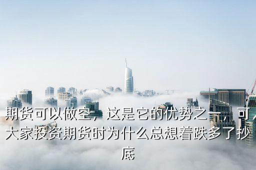 期貨可以做空，這是它的優(yōu)勢之一，可大家投資期貨時為什么總想著跌多了抄底