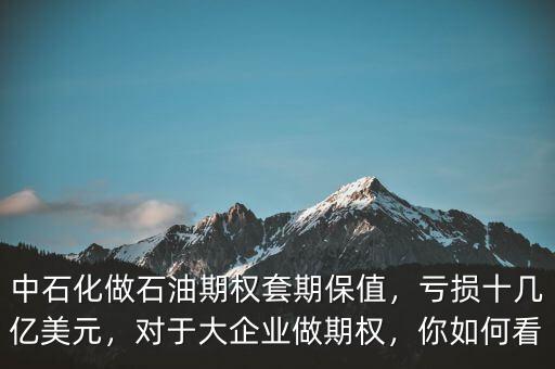 中石化做石油期權(quán)套期保值，虧損十幾億美元，對于大企業(yè)做期權(quán)，你如何看