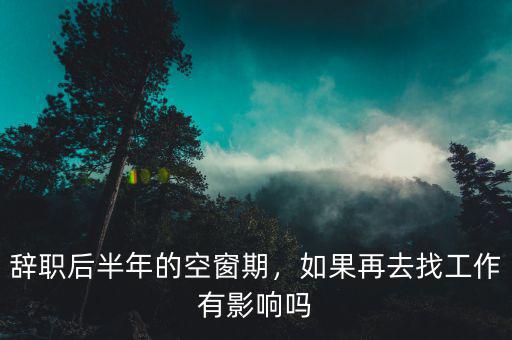辭職后半年的空窗期，如果再去找工作有影響嗎