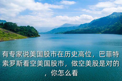 有專家說美國股市在歷史高位，巴菲特索羅斯看空美國股市，做空美股是對(duì)的，你怎么看