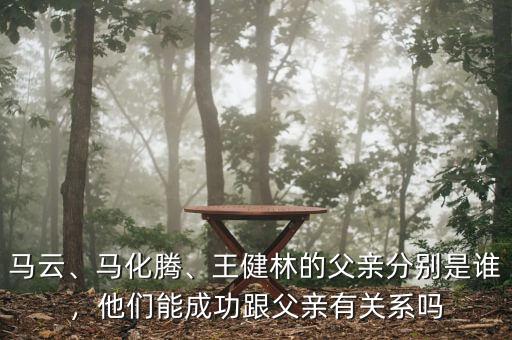 馬云、馬化騰、王健林的父親分別是誰，他們能成功跟父親有關(guān)系嗎