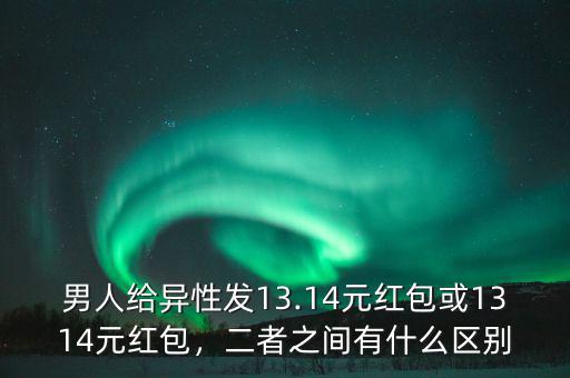 男人給異性發(fā)13.14元紅包或1314元紅包，二者之間有什么區(qū)別