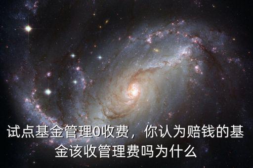 試點基金管理0收費，你認(rèn)為賠錢的基金該收管理費嗎為什么