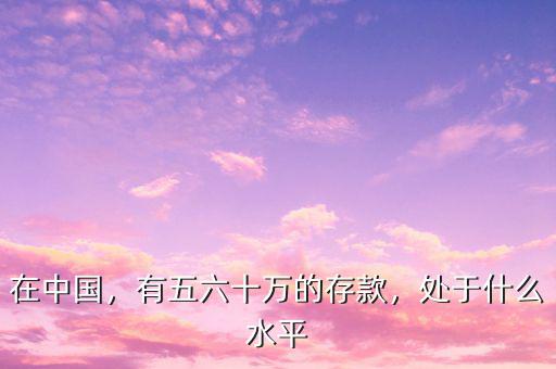 在中國，有五六十萬的存款，處于什么水平