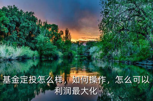 基金定投怎么樣，如何操作，怎么可以利潤最大化