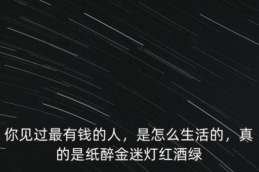 你見過最有錢的人，是怎么生活的，真的是紙醉金迷燈紅酒綠