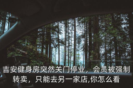 吉安健身房突然關(guān)門停業(yè)，會員被強(qiáng)制轉(zhuǎn)賣，只能去另一家店,你怎么看