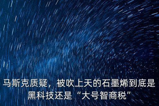馬斯克質(zhì)疑，被吹上天的石墨烯到底是黑科技還是“大號智商稅”
