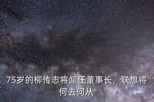 75歲的柳傳志將卸任董事長(zhǎng)，聯(lián)想將何去何從