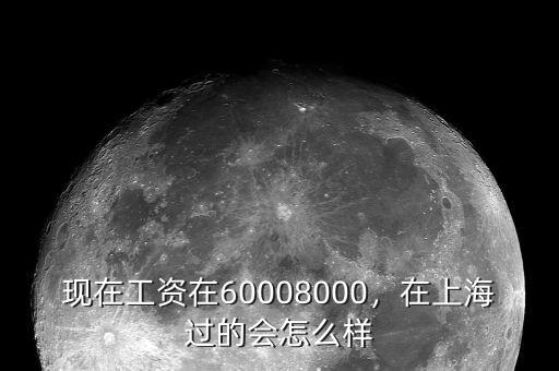 現(xiàn)在工資在60008000，在上海過的會怎么樣