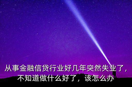 從事金融信貸行業(yè)好幾年突然失業(yè)了，不知道做什么好了，該怎么辦