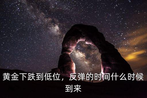 黃金下跌到低位，反彈的時(shí)間什么時(shí)候到來(lái)