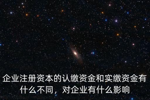 企業(yè)注冊(cè)資本的認(rèn)繳資金和實(shí)繳資金有什么不同，對(duì)企業(yè)有什么影響
