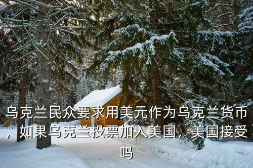 烏克蘭民眾要求用美元作為烏克蘭貨幣，如果烏克蘭投票加入美國，美國接受嗎