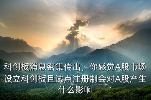 科創(chuàng)板消息密集傳出，你感覺A股市場(chǎng)設(shè)立科創(chuàng)板且試點(diǎn)注冊(cè)制會(huì)對(duì)A股產(chǎn)生什么影響