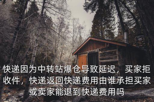 快遞因?yàn)橹修D(zhuǎn)站爆倉(cāng)導(dǎo)致延遲，買家拒收件，快遞返回快遞費(fèi)用由誰(shuí)承擔(dān)買家或賣家能退到快遞費(fèi)用嗎