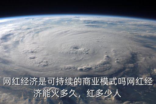 網(wǎng)紅經(jīng)濟(jì)是可持續(xù)的商業(yè)模式嗎網(wǎng)紅經(jīng)濟(jì)能火多久，紅多少人