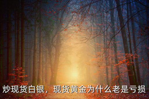 炒現(xiàn)貨白銀，現(xiàn)貨黃金為什么老是虧損