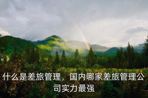什么是差旅管理，國(guó)內(nèi)哪家差旅管理公司實(shí)力最強(qiáng)