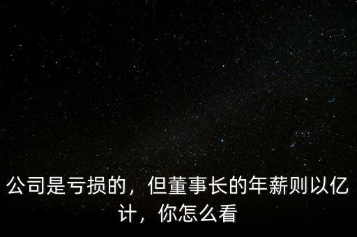 公司是虧損的，但董事長(zhǎng)的年薪則以億計(jì)，你怎么看