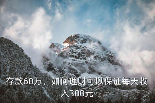 存款60萬(wàn)，如何理財(cái)可以保證每天收入300元