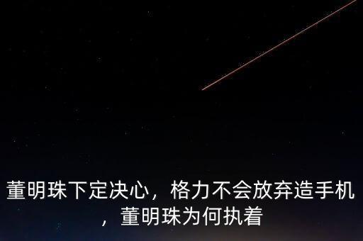 董明珠下定決心，格力不會(huì)放棄造手機(jī)，董明珠為何執(zhí)著