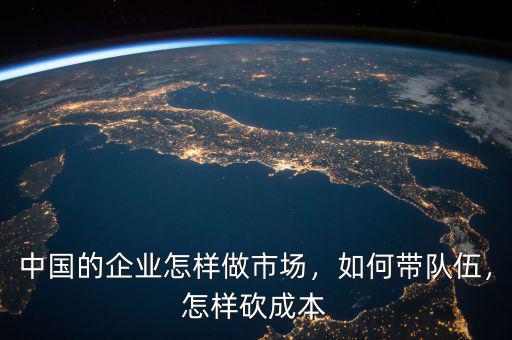 中國的企業(yè)怎樣做市場，如何帶隊伍，怎樣砍成本