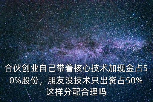 合伙創(chuàng)業(yè)自己帶著核心技術(shù)加現(xiàn)金占50%股份，朋友沒技術(shù)只出資占50%這樣分配合理嗎