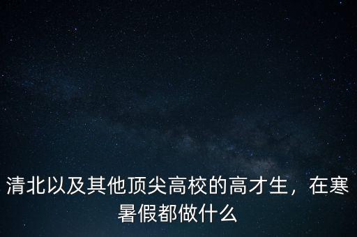 清北以及其他頂尖高校的高才生，在寒暑假都做什么