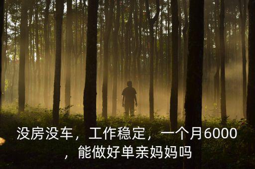 沒房沒車，工作穩(wěn)定，一個月6000，能做好單親媽媽嗎