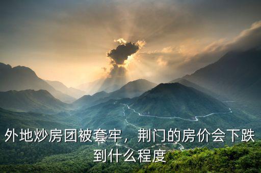 外地炒房團(tuán)被套牢，荊門的房價會下跌到什么程度