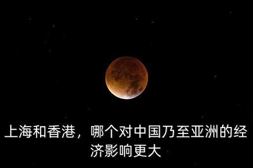 上海和香港，哪個(gè)對中國乃至亞洲的經(jīng)濟(jì)影響更大
