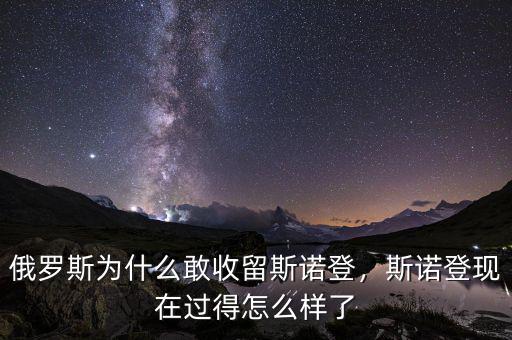 俄羅斯為什么敢收留斯諾登，斯諾登現(xiàn)在過(guò)得怎么樣了