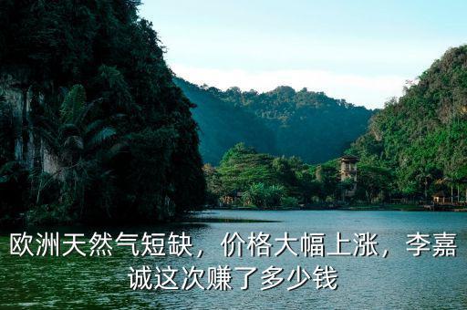 歐洲天然氣短缺，價格大幅上漲，李嘉誠這次賺了多少錢