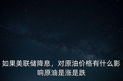 如果美聯(lián)儲(chǔ)降息，對(duì)原油價(jià)格有什么影響原油是漲是跌