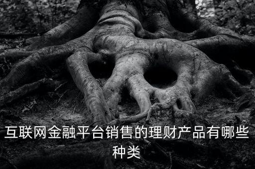 互聯(lián)網(wǎng)金融平臺銷售的理財產品有哪些種類